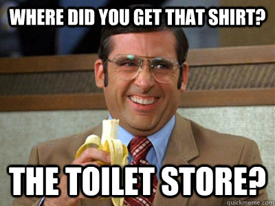 where did you get that shirt? the toilet store? - where did you get that shirt? the toilet store?  Brick Tamland