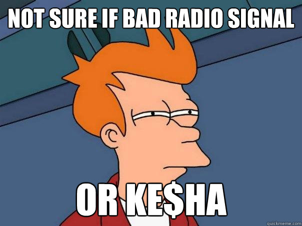 not sure if bad radio signal Or Ke$ha - not sure if bad radio signal Or Ke$ha  Futurama Fry