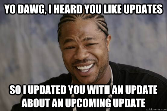 yo dawg, i heard you like updates so i updated you with an update about an upcoming update  