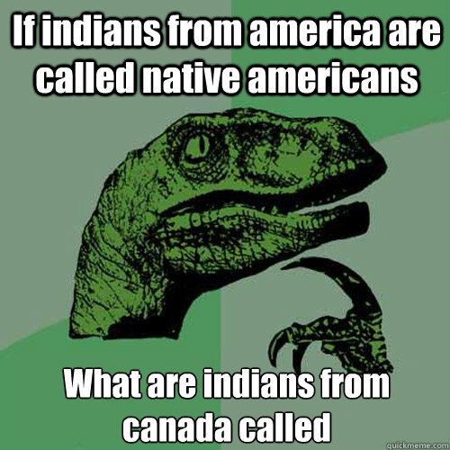 If indians from america are called native americans What are indians from canada called  Philosoraptor