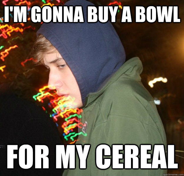 I'm gonna buy a bowl for my cereal  