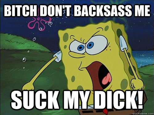 Bitch Don't Backsass me Suck My Dick!  Spongebob