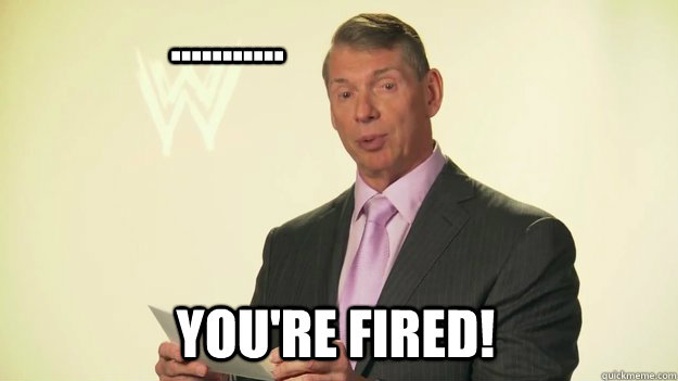 ........... you're fired!  Vince McMahon WWE