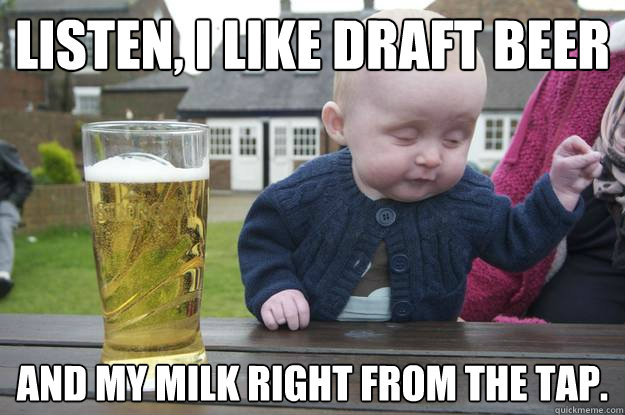 Listen, I like draft beer And my milk right from the tap.  - Listen, I like draft beer And my milk right from the tap.   drunk baby