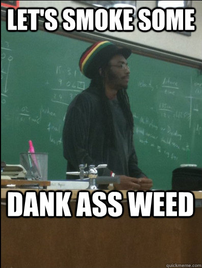 Let's smoke some  Dank ass weed  Rasta Science Teacher