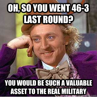 Oh, so you went 46-3 last round? you would be such a valuable asset to the real military - Oh, so you went 46-3 last round? you would be such a valuable asset to the real military  Condescending Wonka