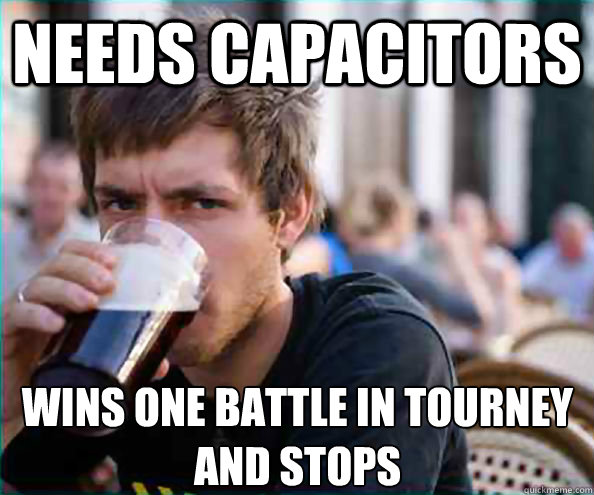 Needs capacitors wins one battle in tourney and stops  Lazy College Senior