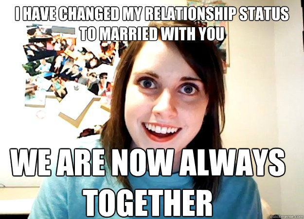 I have changed my relationship status to MARRIED With you We are now always together - I have changed my relationship status to MARRIED With you We are now always together  Overly Attached Girlfriend