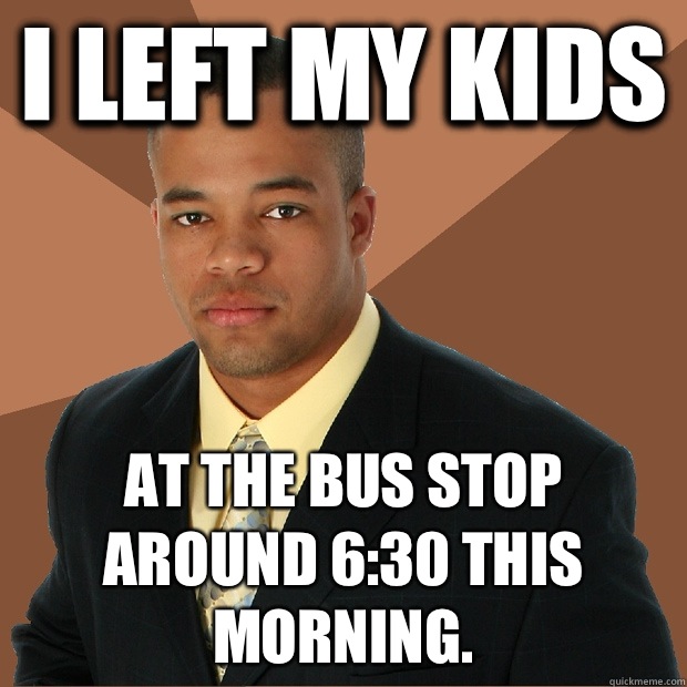 I left my kids At the bus stop around 6:30 this morning.  Successful Black Man