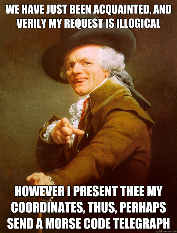 We have just been acquainted, and verily my request is illogical however I present thee my coordinates, thus, perhaps send a Morse code telegraph  Joseph Ducreux