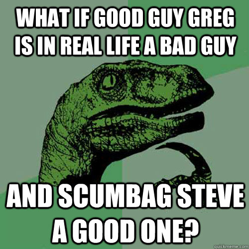 What if Good guy Greg is in real life a bad guy and Scumbag Steve a good one? - What if Good guy Greg is in real life a bad guy and Scumbag Steve a good one?  Philosoraptor