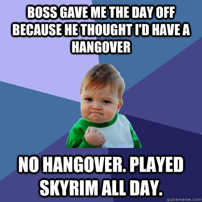 boss gave me the day off because he thought i'd have a hangover no hangover. played skyrim all day.  Success Kid