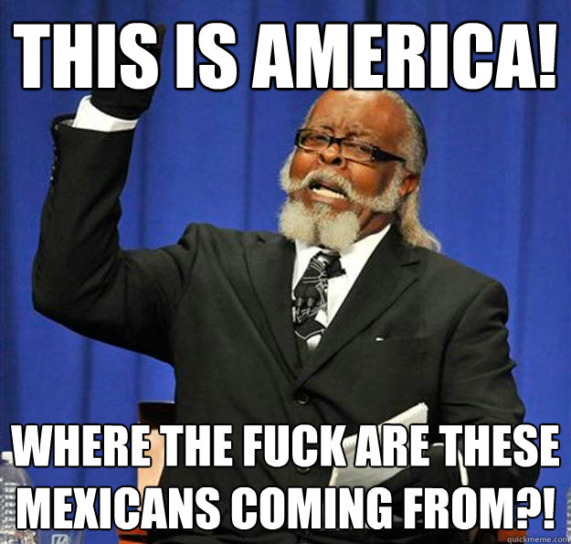 this is america! where the fuck are these mexicans coming from?! - this is america! where the fuck are these mexicans coming from?!  Jimmy McMillan