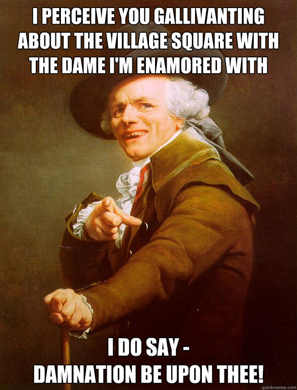 I perceive you gallivanting about the village square with the dame I'm enamored with I do say -
Damnation be upon thee!  Joseph Ducreux