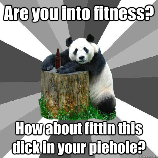 Are you into fitness? How about fittin this dick in your piehole?  Pickup-Line Panda