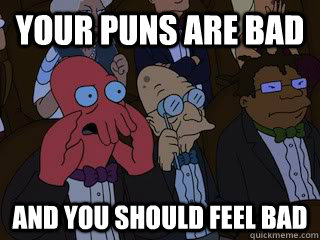 your puns are bad and you should feel bad  Bad Zoidberg