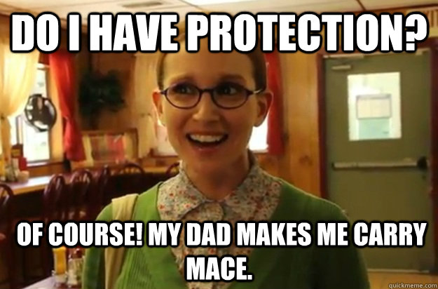 Do I have protection?  Of course! my dad makes me carry mace.  Sexually Oblivious Female