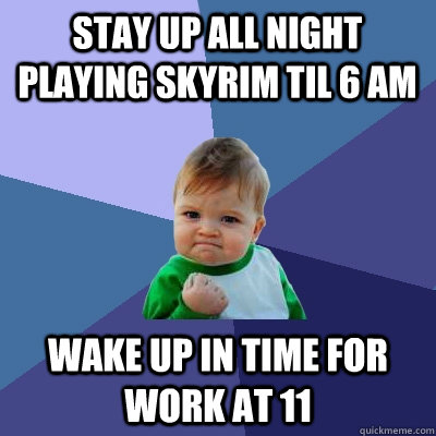 Stay up all night playing skyrim til 6 am wake up in time for work at 11  Success Kid