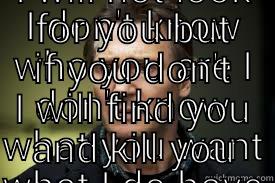 I DON'T KNOW WHO YOU ARE I DON'T KNOW WHAT YOU WANT WHAT I DO HAVE IS A PARTICULAR SET OF SKILLS THAT MAKE ME A NIGHTMARE FOR PEOPLE LIKE YOU IF YOU LET JOHN'S HAT GO NOW THAT'LL BE THE END OF IT I WILL NOT LOOK FOR YOU BUT IF YOU DON'T I WILL FIND YOU AND KILL YOU Misc