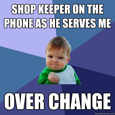 shop keeper on the phone as he serves me OVER CHANGE  Success Kid