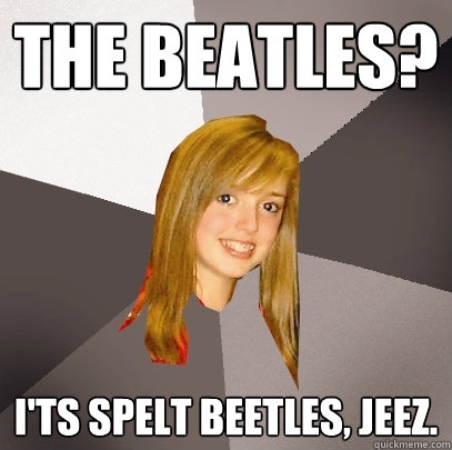 The Beatles? I'ts spelt beetles, Jeez. - The Beatles? I'ts spelt beetles, Jeez.  Musically Oblivious 8th Grader