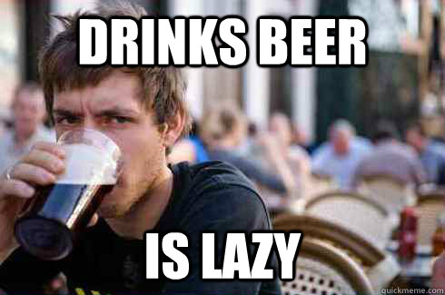 Drinks beer is lazy  Lazy College Senior