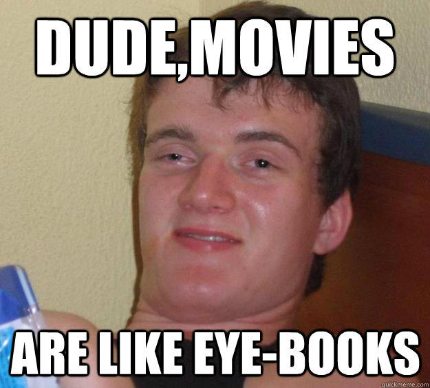 Dude,movies are like eye-books  10 Guy