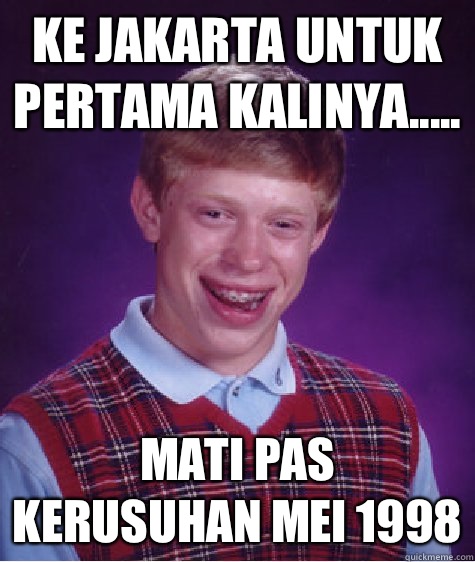 Ke Jakarta untuk pertama kalinya..... Mati pas kerusuhan Mei 1998 - Ke Jakarta untuk pertama kalinya..... Mati pas kerusuhan Mei 1998  Bad Luck Brian