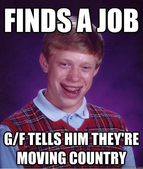 Finds a job g/f tells him they're moving country - Finds a job g/f tells him they're moving country  Bad Luck Brian