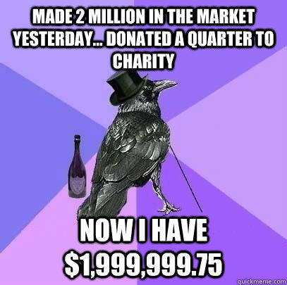 made 2 million in the market yesterday... donated a quarter to charity now i have $1,999,999.75  