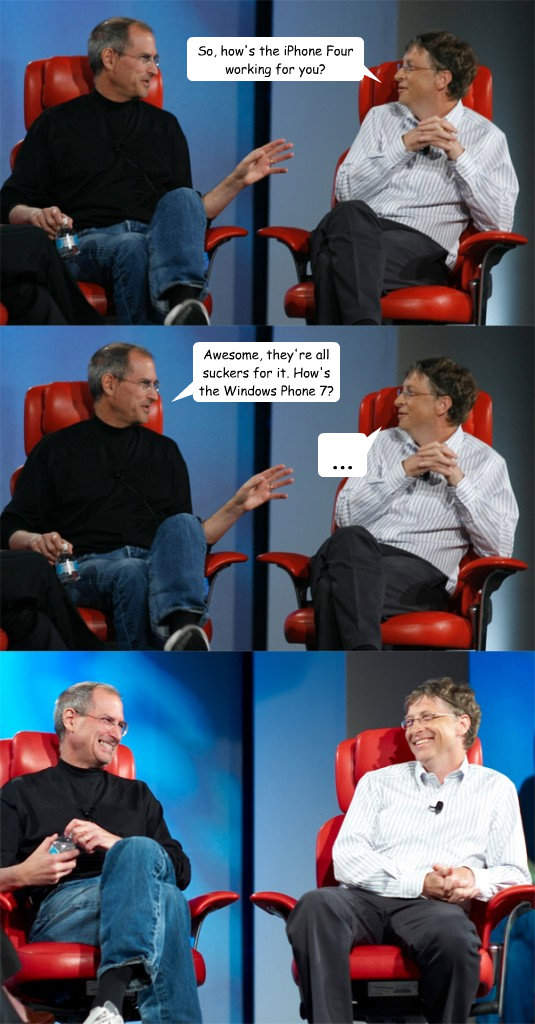 So, how's the iPhone Four working for you? Awesome, they're all suckers for it. How's the Windows Phone 7? ...  Steve Jobs vs Bill Gates