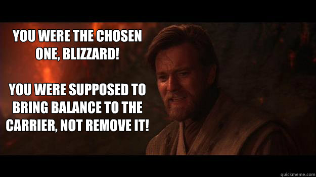 YOU WERE THE CHOSEN ONE, BLIZZARD!  

You were supposed to bring balance to the carrier, not remove it!  