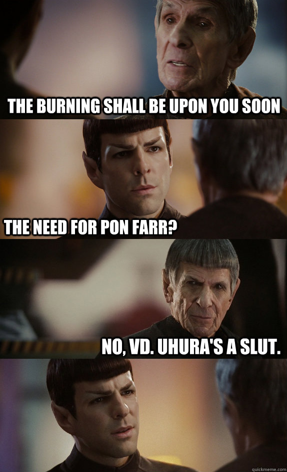 The burning shall be upon you soon The need for Pon Farr? No, VD. Uhura's a slut. - The burning shall be upon you soon The need for Pon Farr? No, VD. Uhura's a slut.  Time-travelling Spock