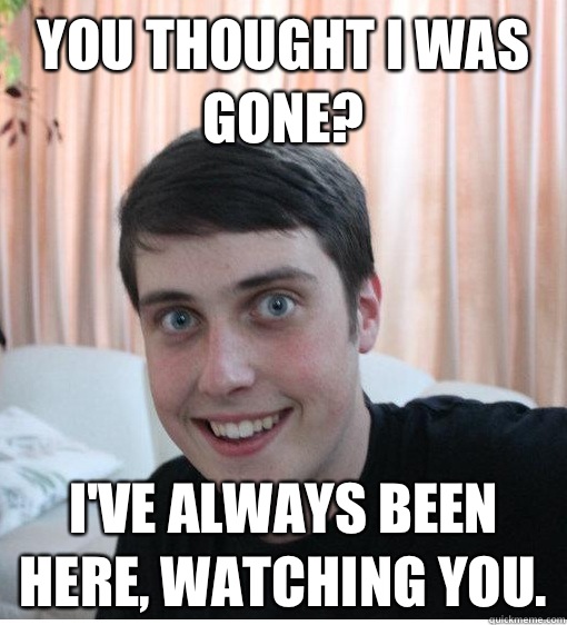 You thought I was gone? I've always been here, watching you.   Overly Attached Boyfriend