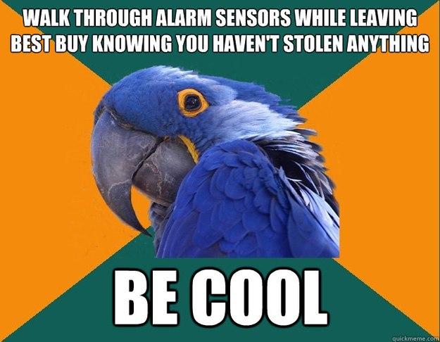 walk through alarm sensors while leaving best buy knowing you haven't stolen anything be cool
  Paranoid Parrot