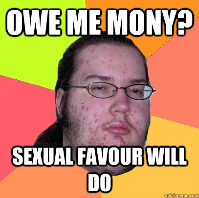 owe me mony? sexual favour will do - owe me mony? sexual favour will do  Butthurt Dweller