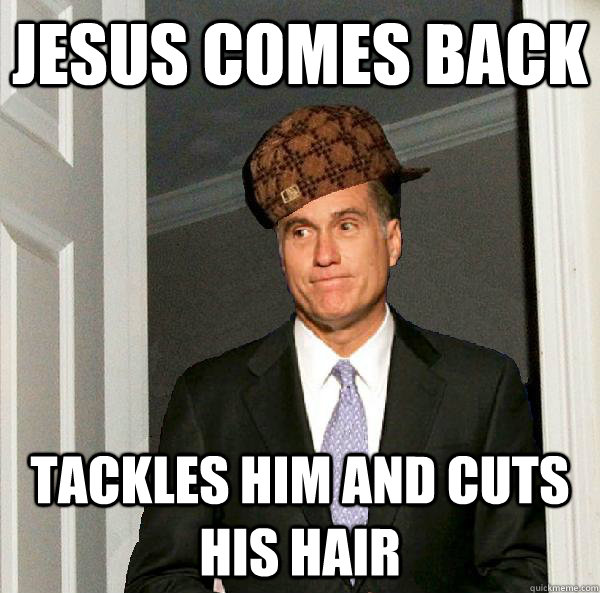 Jesus comes back Tackles him and cuts his hair  Scumbag Mitt Romney