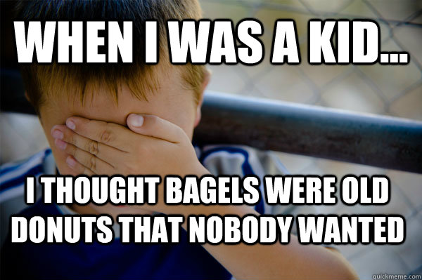 WHEN I WAS A KID... I thought bagels were old donuts that nobody wanted  Confession kid