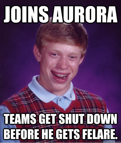 Joins Aurora Teams get shut down before he gets Felare.  Bad Luck Brian