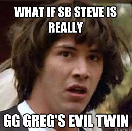 What if SB Steve is really GG Greg's evil twin  conspiracy keanu