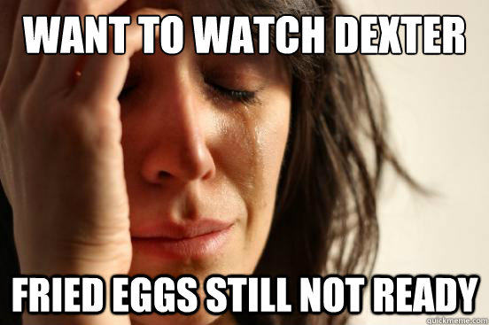 Want to watch Dexter Fried eggs still not ready  First World Problems