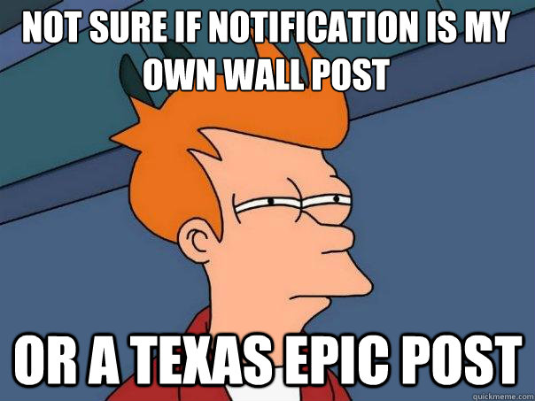 Not sure if notification is my own wall post Or a texas epic post  Futurama Fry