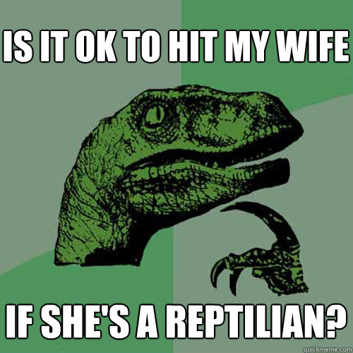 is it ok to hit my wife if she's a reptilian? - is it ok to hit my wife if she's a reptilian?  Philosoraptor