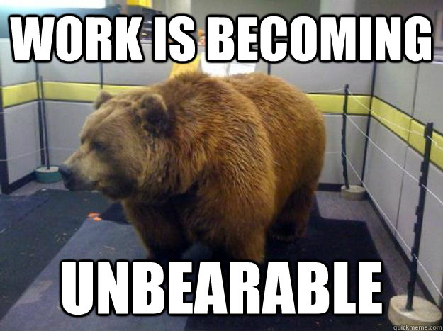 Work is becoming unbearable - Work is becoming unbearable  Office Grizzly