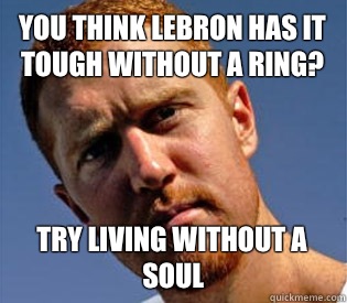 You think LeBron has it tough without a ring? Try living without a soul  