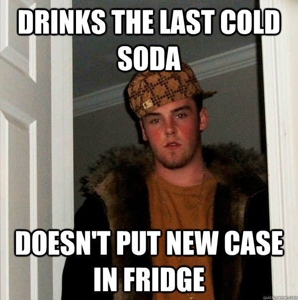 Drinks the last cold soda doesn't put new case in fridge - Drinks the last cold soda doesn't put new case in fridge  Scumbag Steve