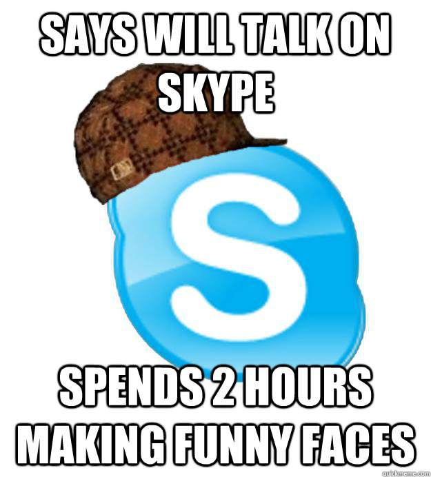 Says will talk on skype Spends 2 hours making funny faces  Scumbag Skype