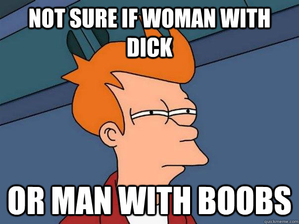 Not sure if woman with dick  Or man with boobs  Futurama Fry