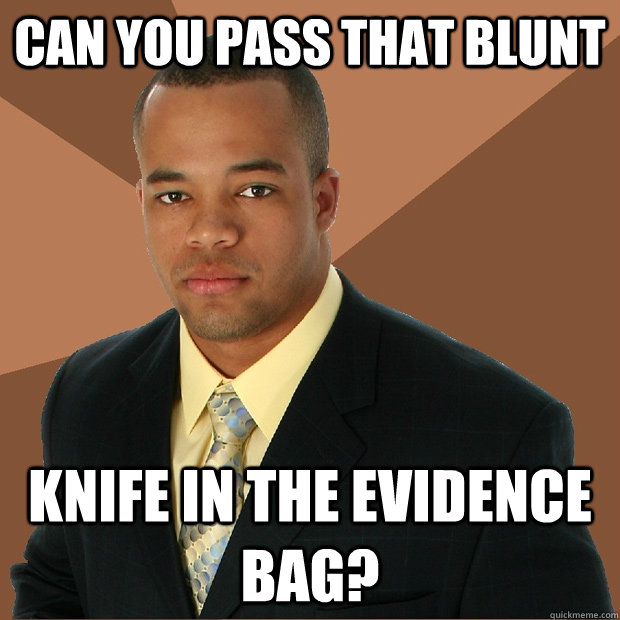 can you pass that blunt knife in the evidence bag?  Successful Black Man