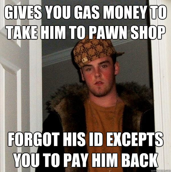 gives you gas money to take him to pawn shop forgot his ID excepts you to pay him back - gives you gas money to take him to pawn shop forgot his ID excepts you to pay him back  Scumbag Steve